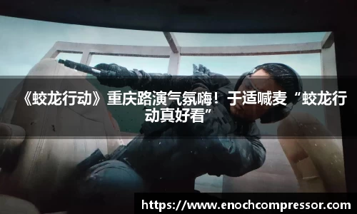 NG娱乐：《蛟龙行动》重庆路演气氛嗨！于适喊麦“蛟龙行动真好看”