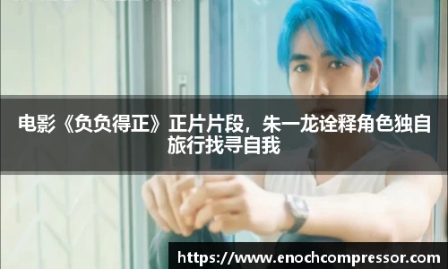 NG娱乐：电影《负负得正》正片片段，朱一龙诠释角色独自旅行找寻自我