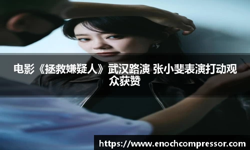NG娱乐：电影《拯救嫌疑人》武汉路演 张小斐表演打动观众获赞